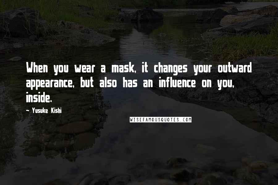 Yusuke Kishi Quotes: When you wear a mask, it changes your outward appearance, but also has an influence on you, inside.