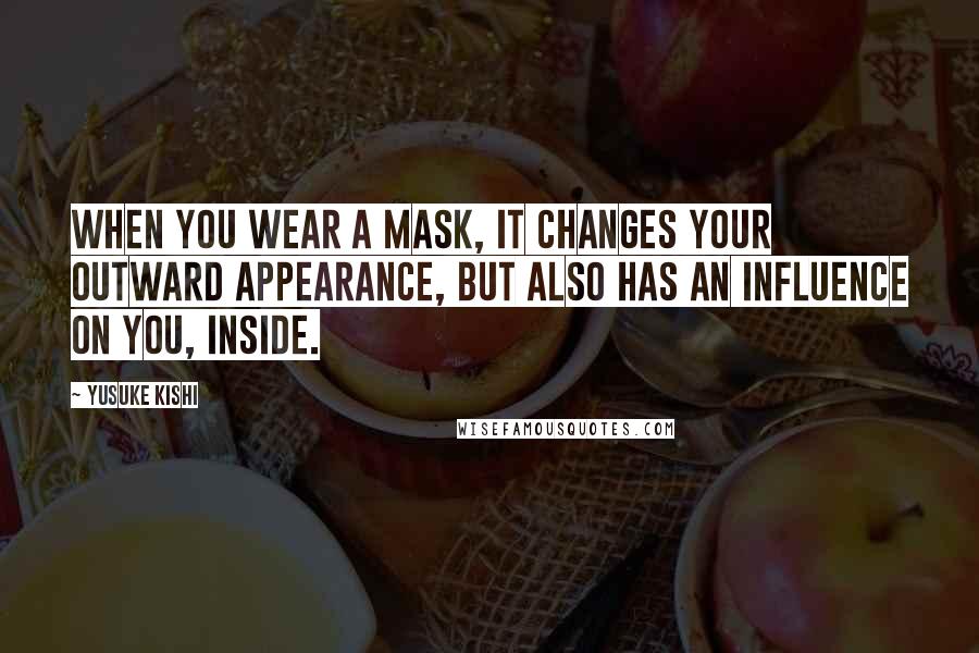 Yusuke Kishi Quotes: When you wear a mask, it changes your outward appearance, but also has an influence on you, inside.