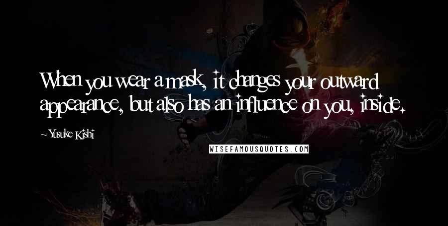 Yusuke Kishi Quotes: When you wear a mask, it changes your outward appearance, but also has an influence on you, inside.