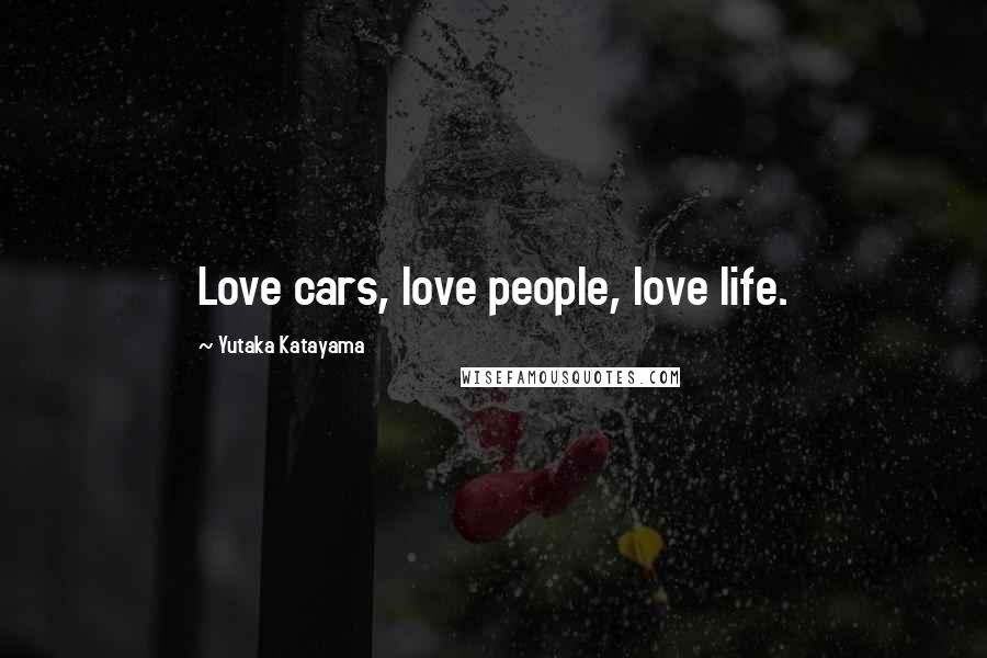 Yutaka Katayama Quotes: Love cars, love people, love life.