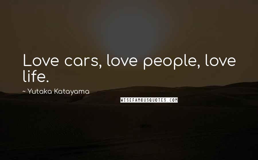 Yutaka Katayama Quotes: Love cars, love people, love life.