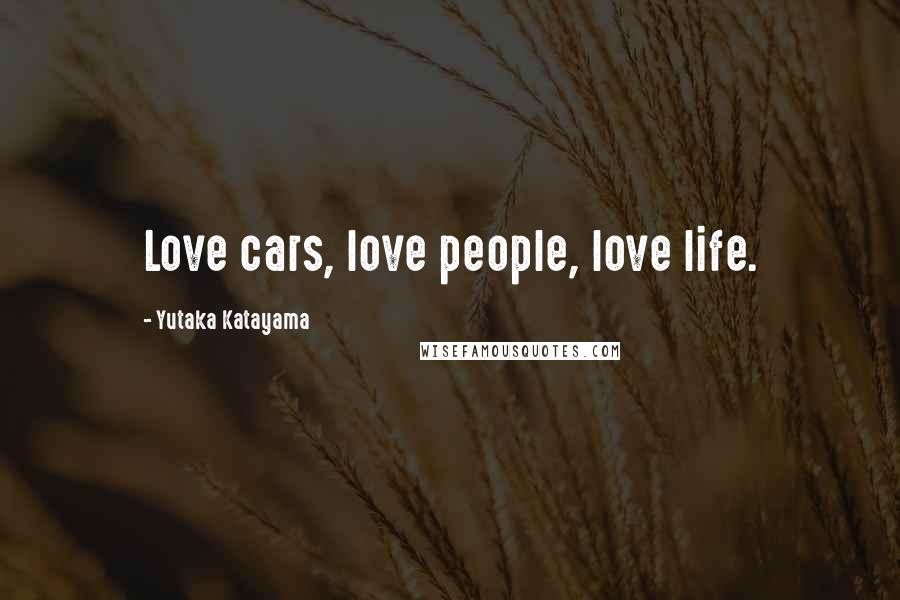 Yutaka Katayama Quotes: Love cars, love people, love life.