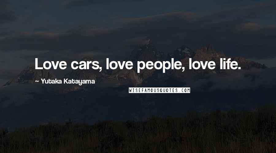Yutaka Katayama Quotes: Love cars, love people, love life.