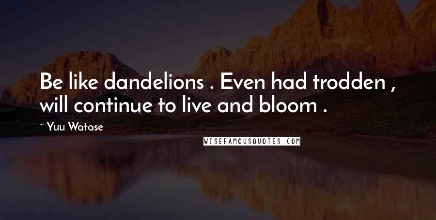 Yuu Watase Quotes: Be like dandelions . Even had trodden , will continue to live and bloom .