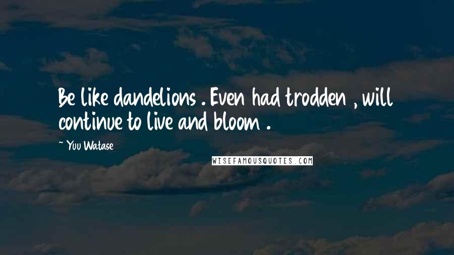 Yuu Watase Quotes: Be like dandelions . Even had trodden , will continue to live and bloom .