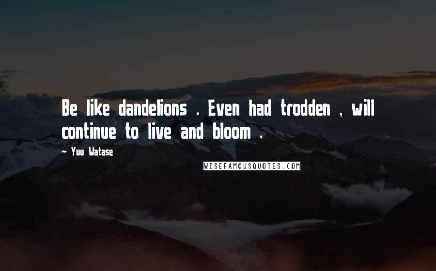 Yuu Watase Quotes: Be like dandelions . Even had trodden , will continue to live and bloom .