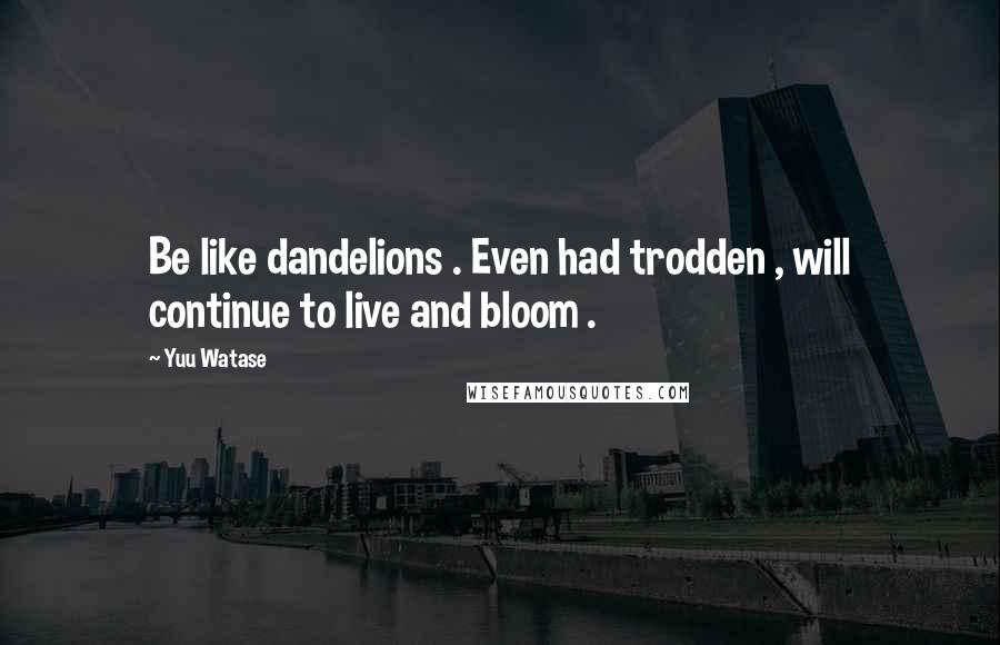 Yuu Watase Quotes: Be like dandelions . Even had trodden , will continue to live and bloom .