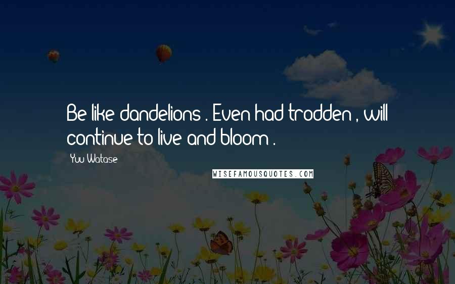 Yuu Watase Quotes: Be like dandelions . Even had trodden , will continue to live and bloom .