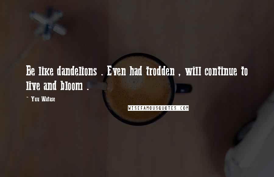 Yuu Watase Quotes: Be like dandelions . Even had trodden , will continue to live and bloom .