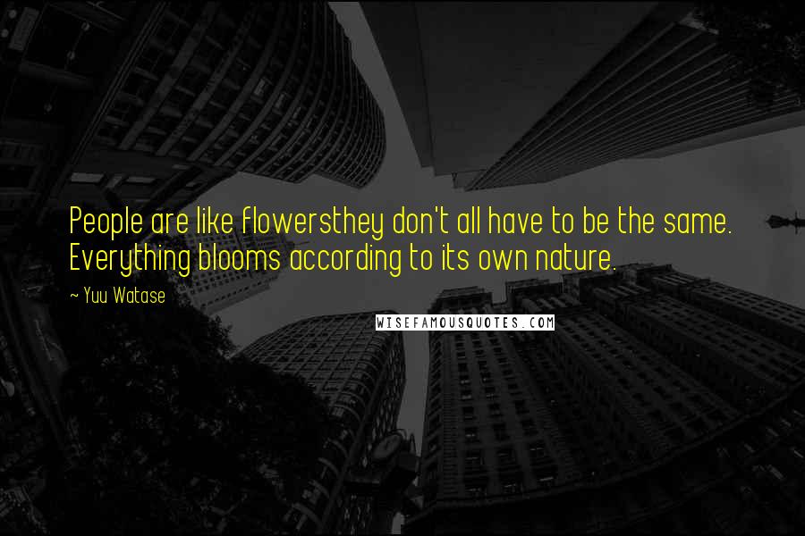 Yuu Watase Quotes: People are like flowersthey don't all have to be the same. Everything blooms according to its own nature.