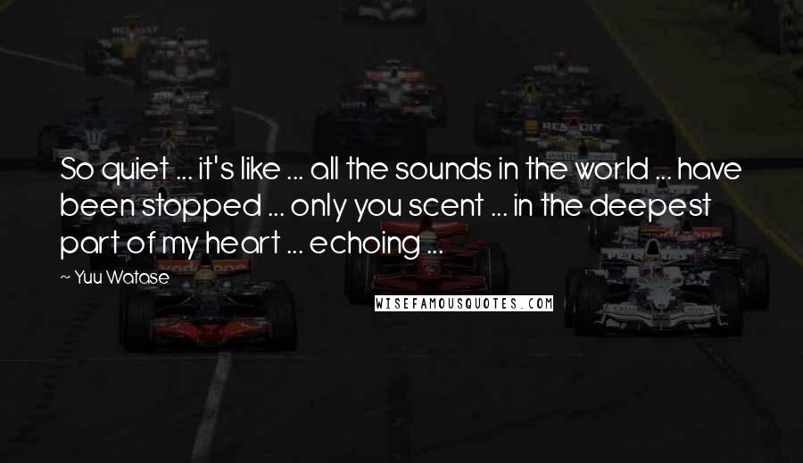 Yuu Watase Quotes: So quiet ... it's like ... all the sounds in the world ... have been stopped ... only you scent ... in the deepest part of my heart ... echoing ...