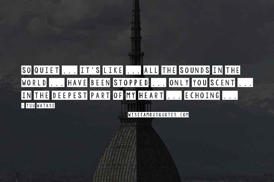 Yuu Watase Quotes: So quiet ... it's like ... all the sounds in the world ... have been stopped ... only you scent ... in the deepest part of my heart ... echoing ...