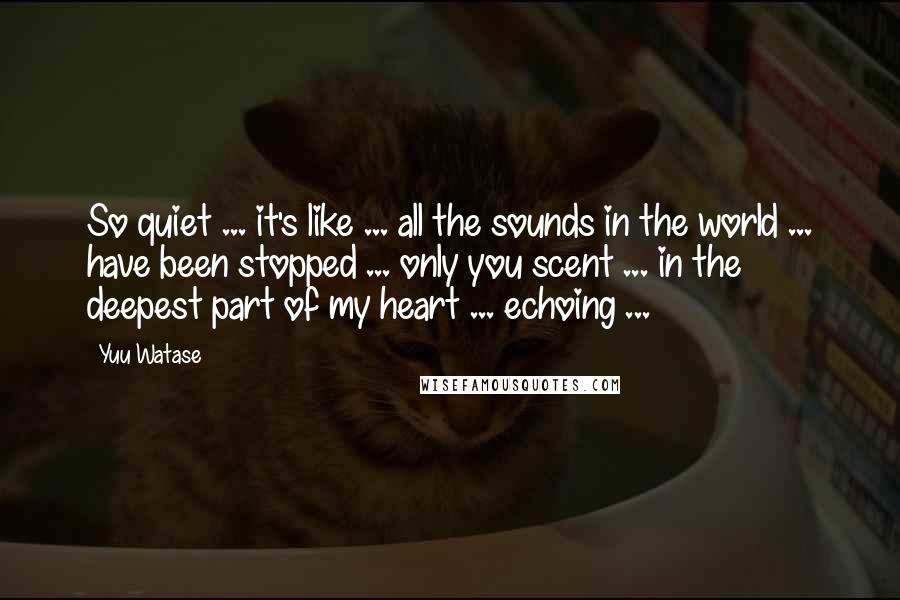 Yuu Watase Quotes: So quiet ... it's like ... all the sounds in the world ... have been stopped ... only you scent ... in the deepest part of my heart ... echoing ...