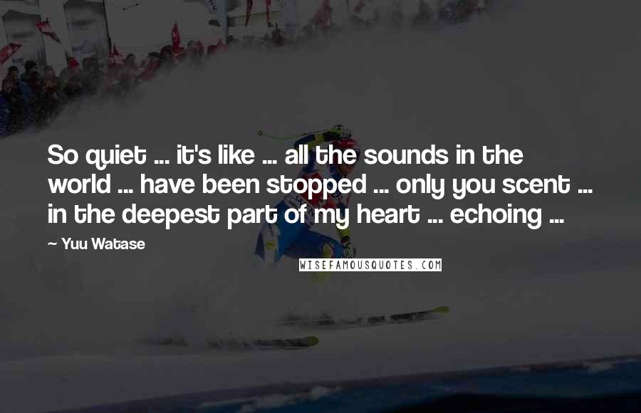 Yuu Watase Quotes: So quiet ... it's like ... all the sounds in the world ... have been stopped ... only you scent ... in the deepest part of my heart ... echoing ...