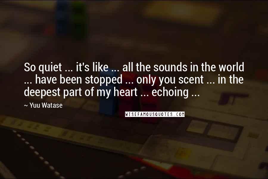 Yuu Watase Quotes: So quiet ... it's like ... all the sounds in the world ... have been stopped ... only you scent ... in the deepest part of my heart ... echoing ...