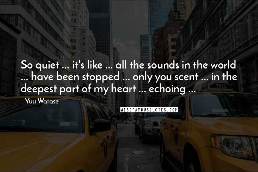 Yuu Watase Quotes: So quiet ... it's like ... all the sounds in the world ... have been stopped ... only you scent ... in the deepest part of my heart ... echoing ...