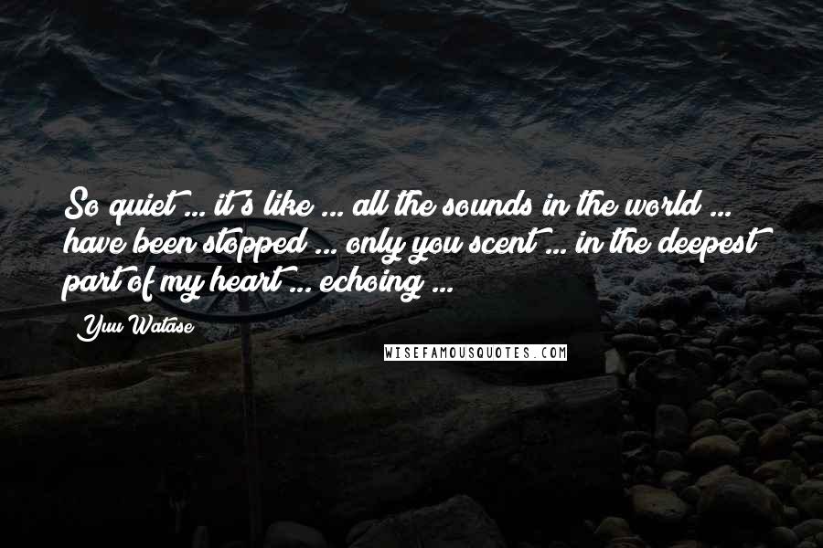 Yuu Watase Quotes: So quiet ... it's like ... all the sounds in the world ... have been stopped ... only you scent ... in the deepest part of my heart ... echoing ...