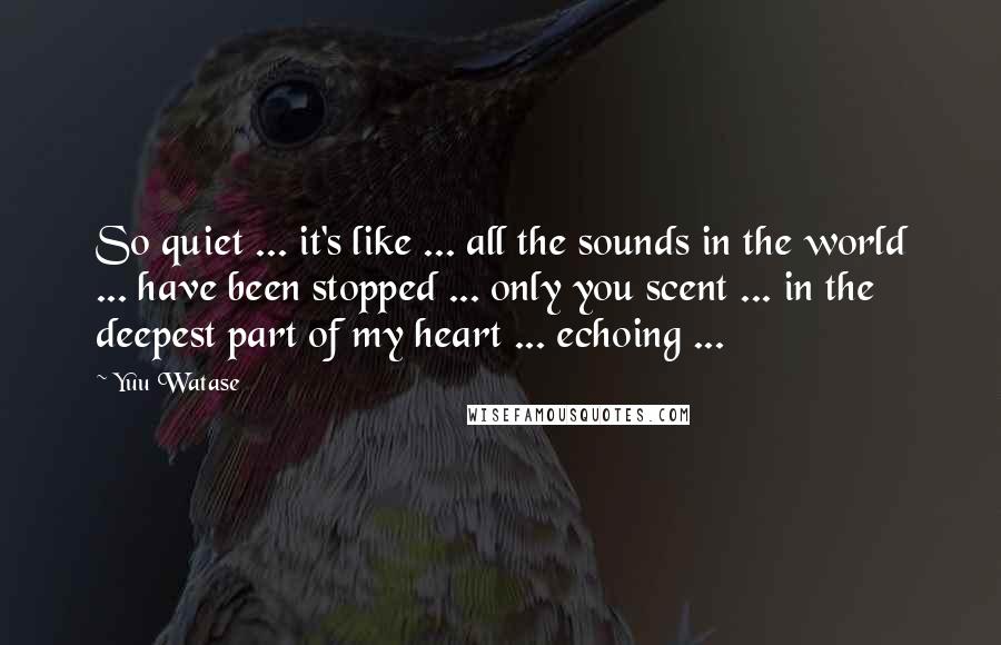 Yuu Watase Quotes: So quiet ... it's like ... all the sounds in the world ... have been stopped ... only you scent ... in the deepest part of my heart ... echoing ...