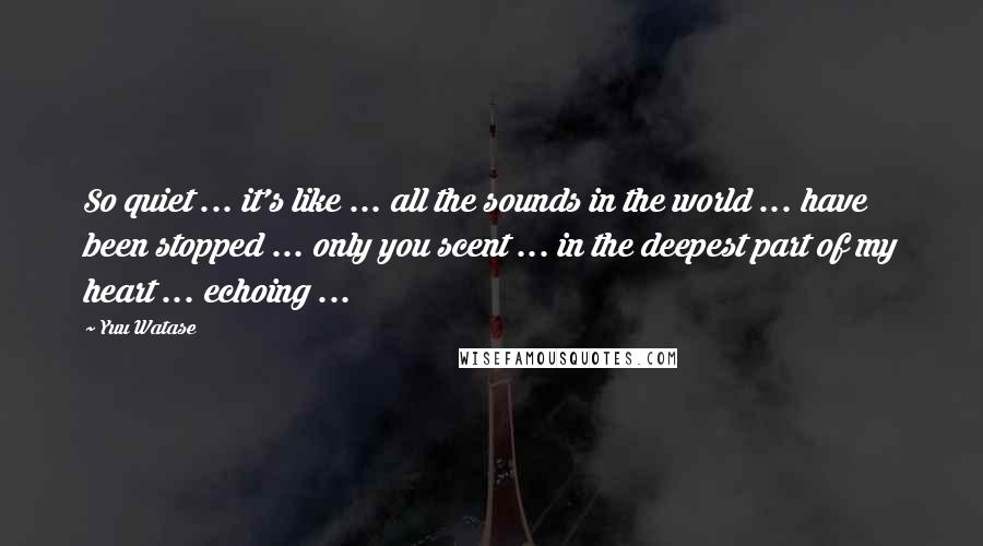 Yuu Watase Quotes: So quiet ... it's like ... all the sounds in the world ... have been stopped ... only you scent ... in the deepest part of my heart ... echoing ...