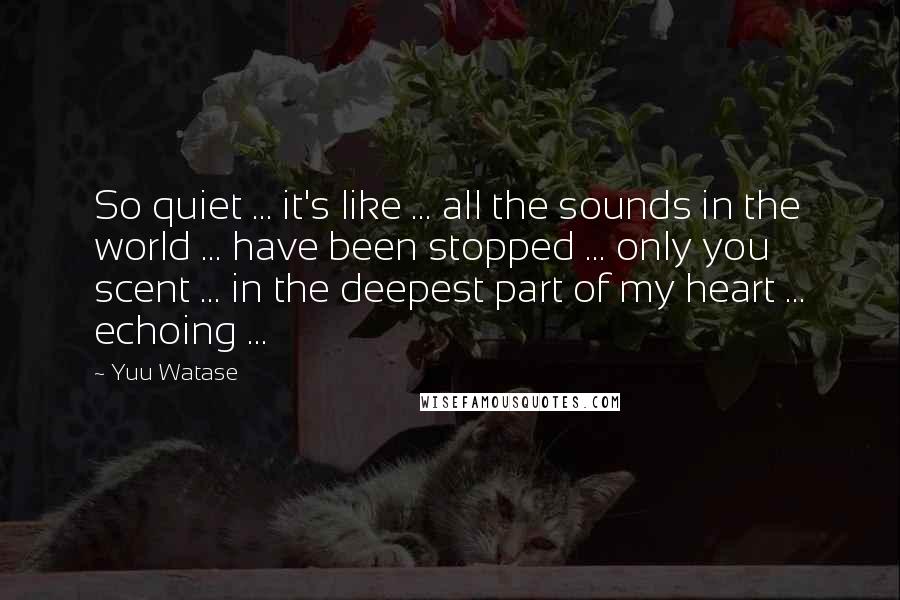 Yuu Watase Quotes: So quiet ... it's like ... all the sounds in the world ... have been stopped ... only you scent ... in the deepest part of my heart ... echoing ...