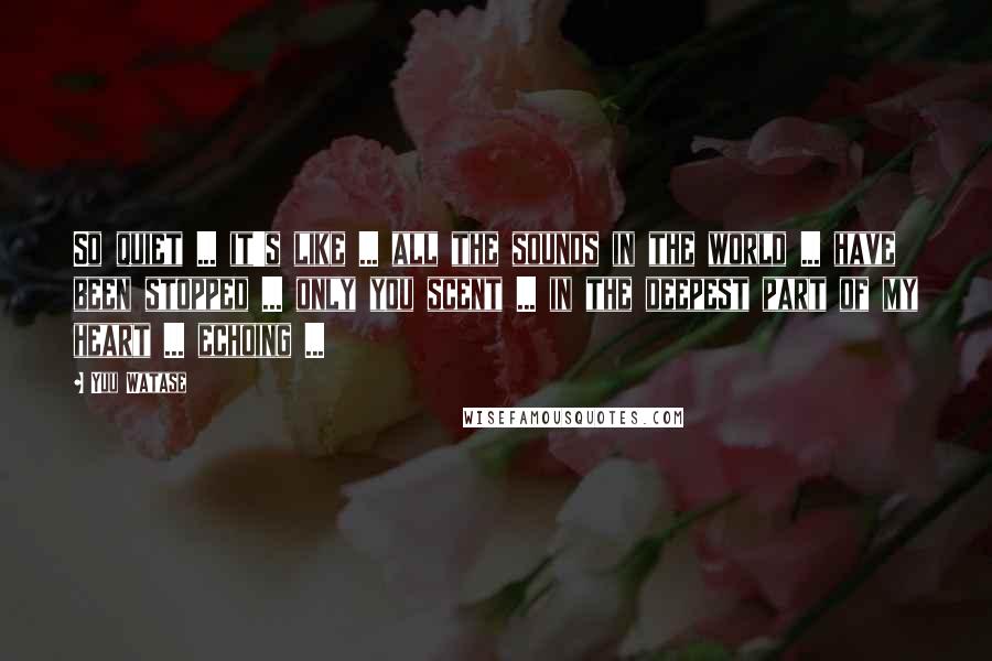 Yuu Watase Quotes: So quiet ... it's like ... all the sounds in the world ... have been stopped ... only you scent ... in the deepest part of my heart ... echoing ...