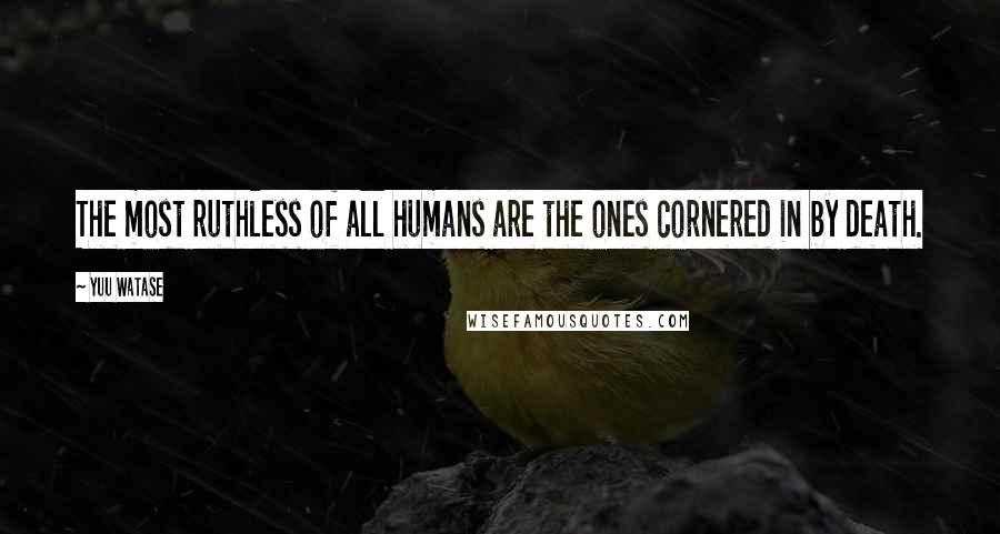 Yuu Watase Quotes: The most ruthless of all humans are the ones cornered in by death.