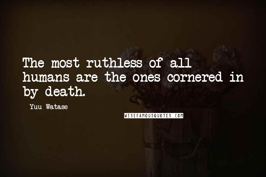 Yuu Watase Quotes: The most ruthless of all humans are the ones cornered in by death.
