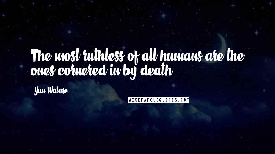 Yuu Watase Quotes: The most ruthless of all humans are the ones cornered in by death.