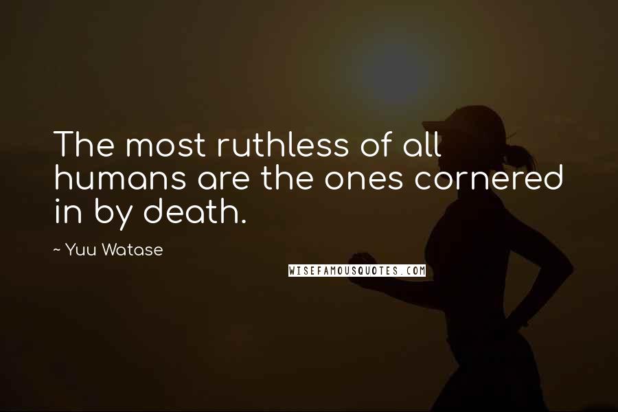 Yuu Watase Quotes: The most ruthless of all humans are the ones cornered in by death.
