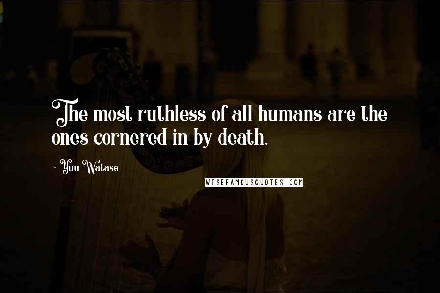 Yuu Watase Quotes: The most ruthless of all humans are the ones cornered in by death.