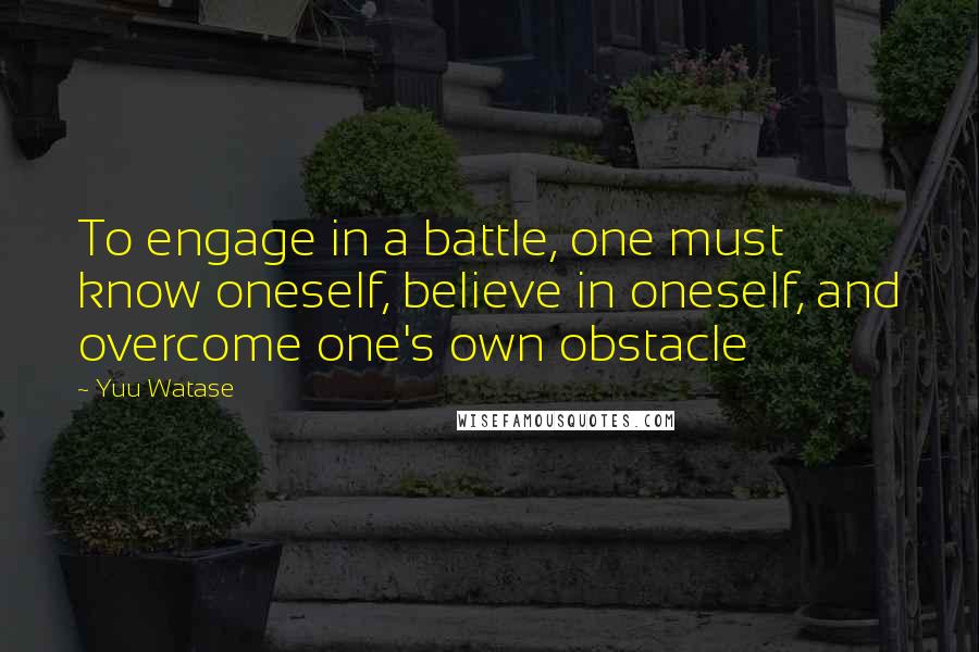 Yuu Watase Quotes: To engage in a battle, one must know oneself, believe in oneself, and overcome one's own obstacle
