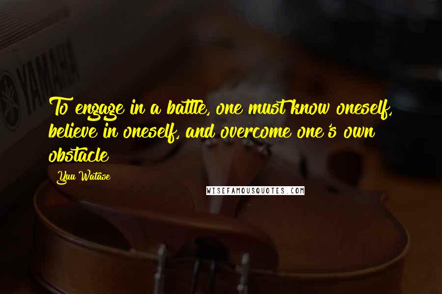 Yuu Watase Quotes: To engage in a battle, one must know oneself, believe in oneself, and overcome one's own obstacle