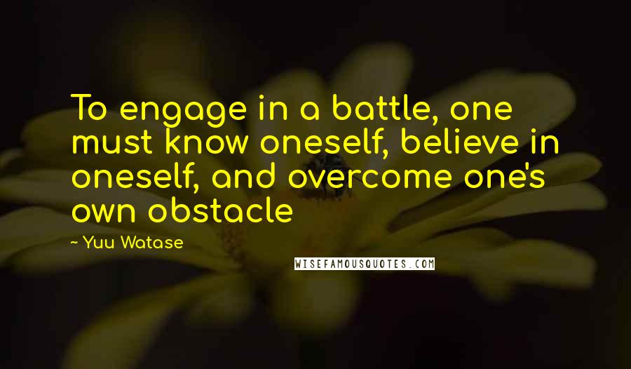 Yuu Watase Quotes: To engage in a battle, one must know oneself, believe in oneself, and overcome one's own obstacle