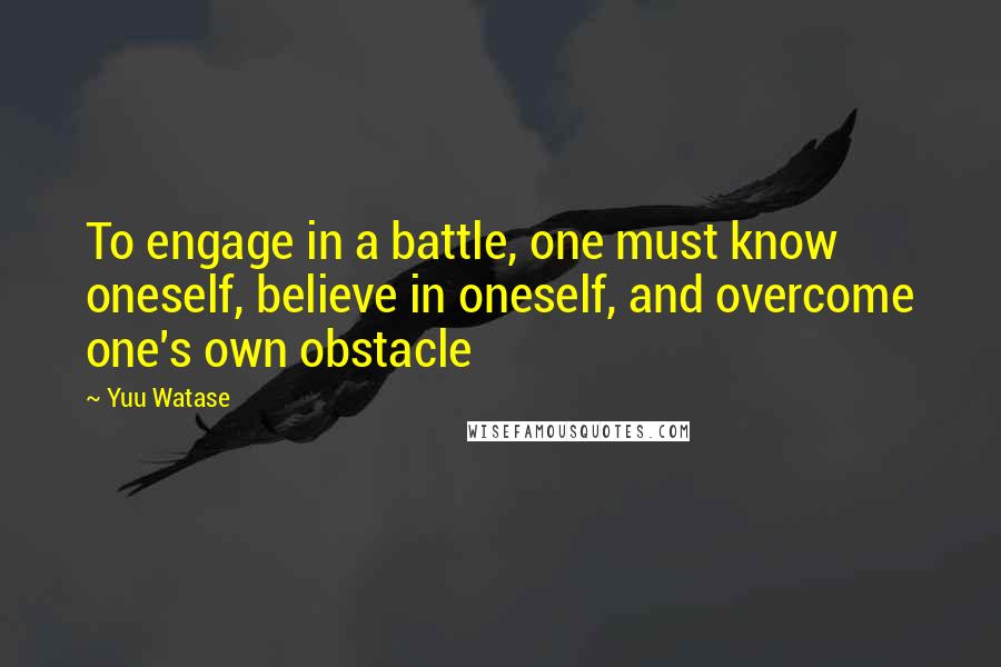 Yuu Watase Quotes: To engage in a battle, one must know oneself, believe in oneself, and overcome one's own obstacle