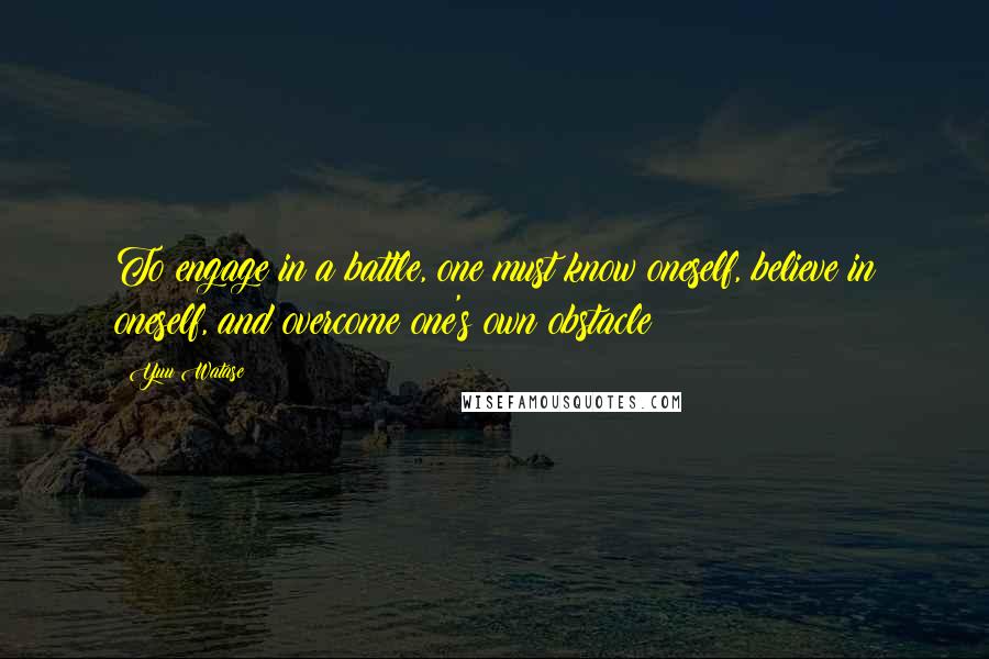 Yuu Watase Quotes: To engage in a battle, one must know oneself, believe in oneself, and overcome one's own obstacle