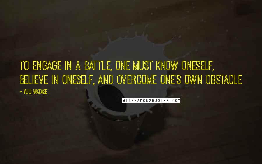 Yuu Watase Quotes: To engage in a battle, one must know oneself, believe in oneself, and overcome one's own obstacle