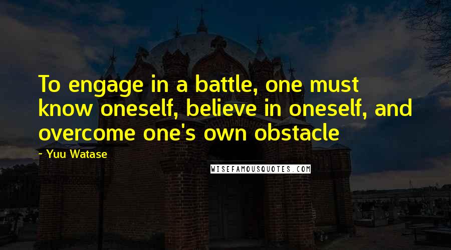 Yuu Watase Quotes: To engage in a battle, one must know oneself, believe in oneself, and overcome one's own obstacle