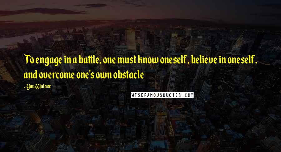 Yuu Watase Quotes: To engage in a battle, one must know oneself, believe in oneself, and overcome one's own obstacle