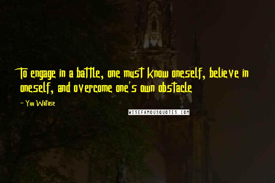 Yuu Watase Quotes: To engage in a battle, one must know oneself, believe in oneself, and overcome one's own obstacle