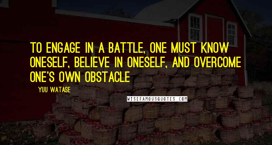 Yuu Watase Quotes: To engage in a battle, one must know oneself, believe in oneself, and overcome one's own obstacle