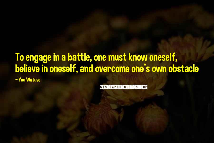 Yuu Watase Quotes: To engage in a battle, one must know oneself, believe in oneself, and overcome one's own obstacle