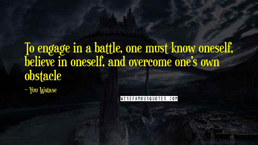 Yuu Watase Quotes: To engage in a battle, one must know oneself, believe in oneself, and overcome one's own obstacle
