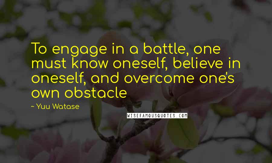 Yuu Watase Quotes: To engage in a battle, one must know oneself, believe in oneself, and overcome one's own obstacle