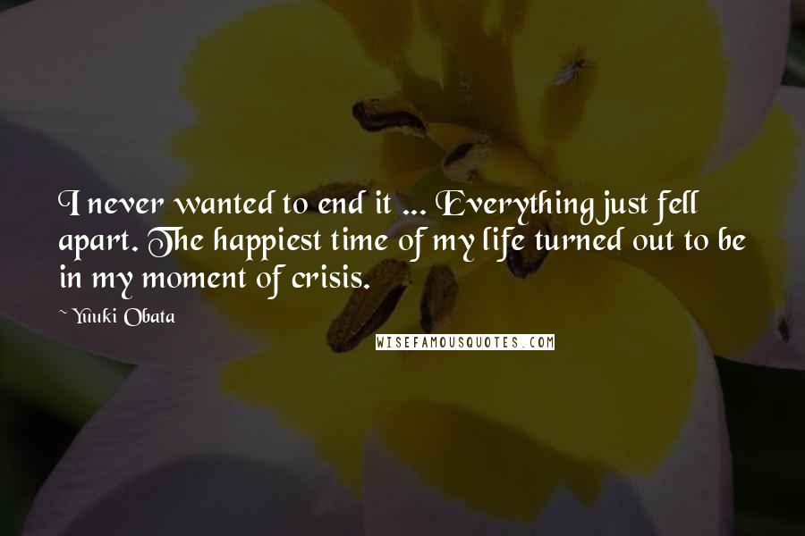 Yuuki Obata Quotes: I never wanted to end it ... Everything just fell apart. The happiest time of my life turned out to be in my moment of crisis.