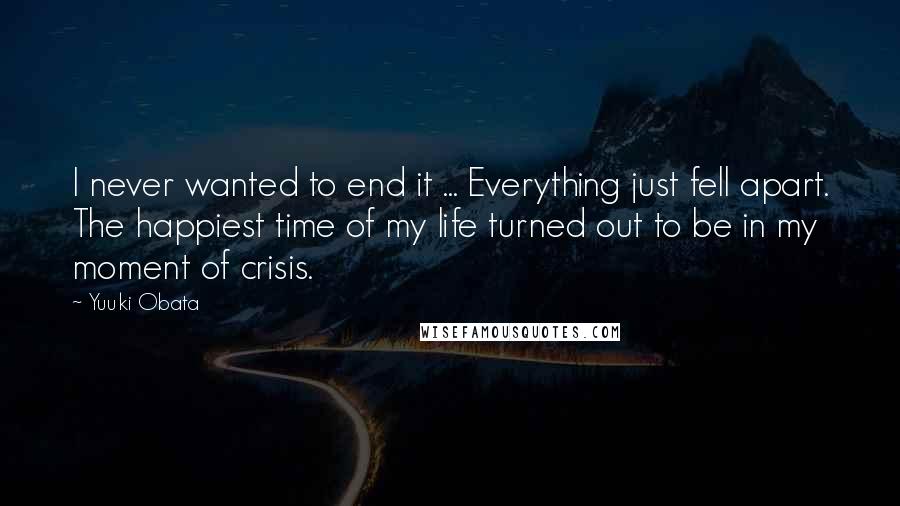 Yuuki Obata Quotes: I never wanted to end it ... Everything just fell apart. The happiest time of my life turned out to be in my moment of crisis.