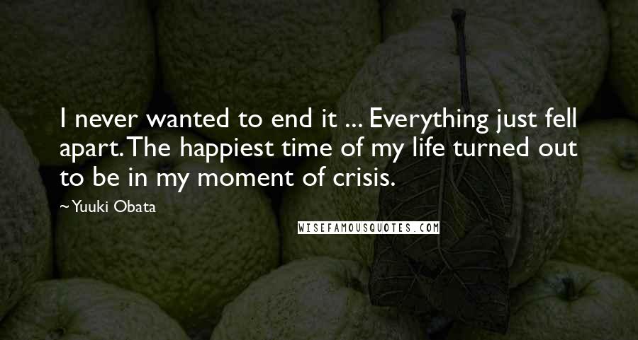 Yuuki Obata Quotes: I never wanted to end it ... Everything just fell apart. The happiest time of my life turned out to be in my moment of crisis.