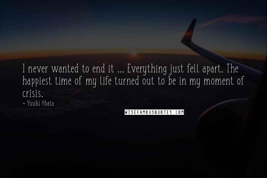 Yuuki Obata Quotes: I never wanted to end it ... Everything just fell apart. The happiest time of my life turned out to be in my moment of crisis.