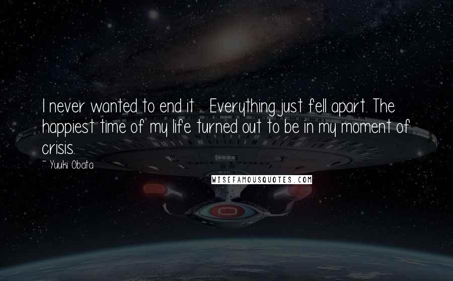 Yuuki Obata Quotes: I never wanted to end it ... Everything just fell apart. The happiest time of my life turned out to be in my moment of crisis.