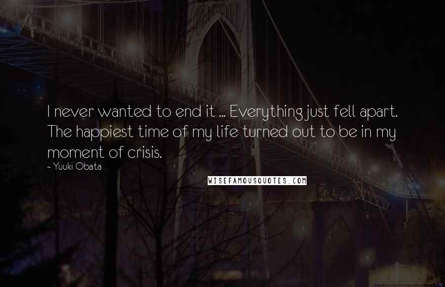 Yuuki Obata Quotes: I never wanted to end it ... Everything just fell apart. The happiest time of my life turned out to be in my moment of crisis.