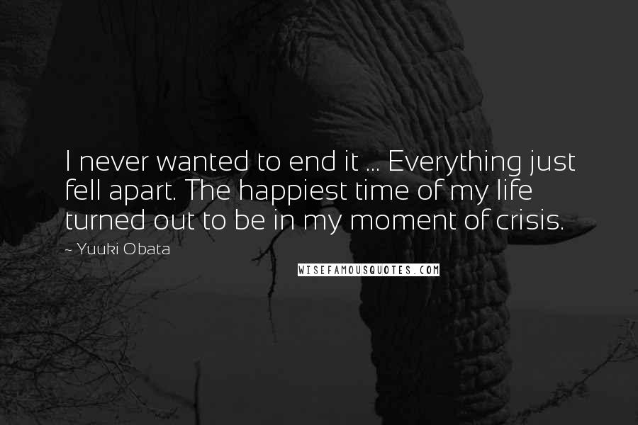 Yuuki Obata Quotes: I never wanted to end it ... Everything just fell apart. The happiest time of my life turned out to be in my moment of crisis.